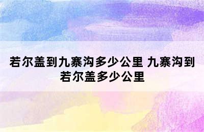 若尔盖到九寨沟多少公里 九寨沟到若尔盖多少公里